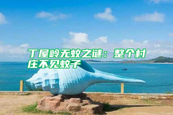 丁屋嶺無蚊之謎:整個(gè)村莊不見蚊子