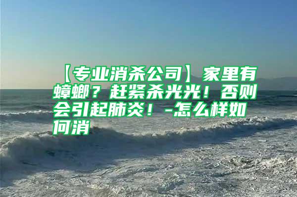 【專業消殺公司】家里有蟑螂？趕緊殺光光！否則會引起肺炎！-怎么樣如何消