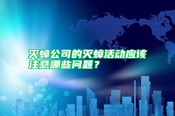 滅蟑公司的滅蟑活動應(yīng)該注意哪些問題？