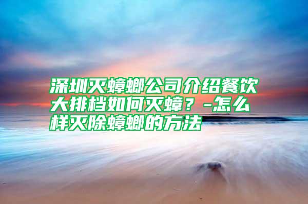 深圳滅蟑螂公司介紹餐飲大排檔如何滅蟑？-怎么樣滅除蟑螂的方法