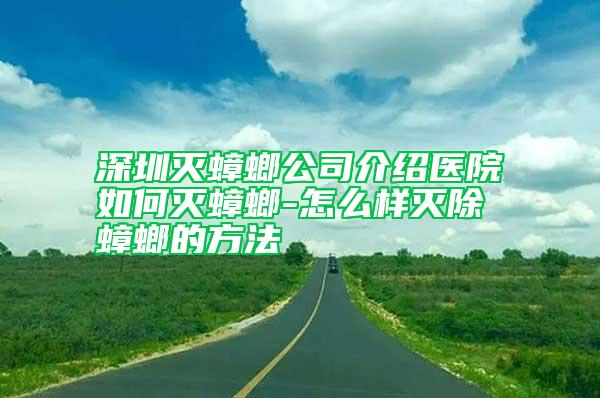 深圳滅蟑螂公司介紹醫院如何滅蟑螂-怎么樣滅除蟑螂的方法