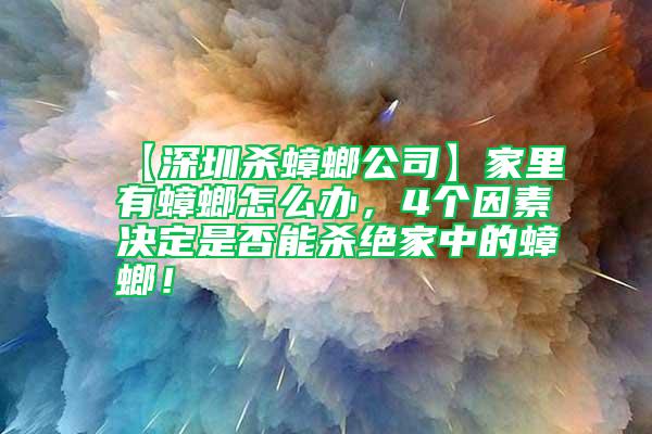 【深圳殺蟑螂公司】家里有蟑螂怎么辦，4個(gè)因素決定是否能殺絕家中的蟑螂！