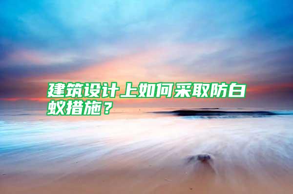建筑設計上如何采取防白蟻措施?