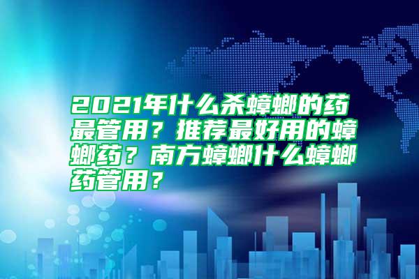 2021年什么殺蟑螂的藥最管用？推薦最好用的蟑螂藥？南方蟑螂什么蟑螂藥管用？