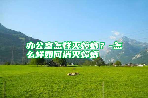 辦公室怎樣滅蟑螂？-怎么樣如何消滅蟑螂