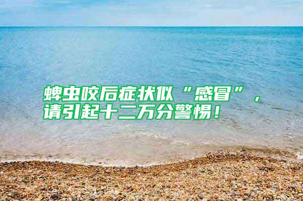 蜱蟲咬后癥狀似“感冒”，請引起十二萬分警惕！