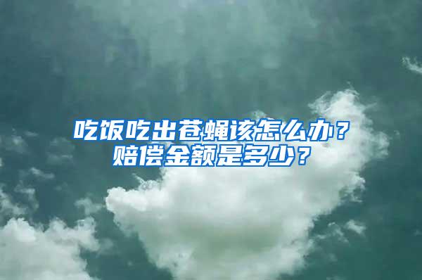吃飯吃出蒼蠅該怎么辦？賠償金額是多少？