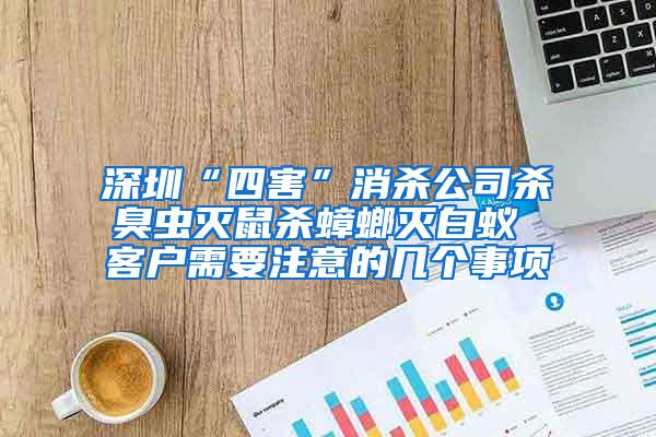 深圳“四害”消殺公司殺臭蟲滅鼠殺蟑螂滅白蟻 客戶需要注意的幾個事項(xiàng)