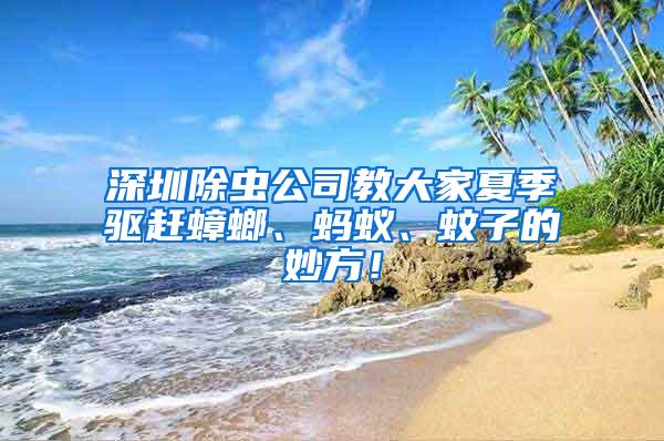 深圳除蟲(chóng)公司教大家夏季驅(qū)趕蟑螂、螞蟻、蚊子的妙方！