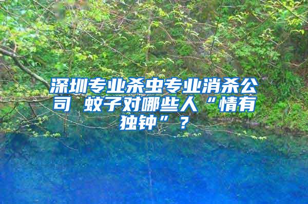 深圳專業(yè)殺蟲專業(yè)消殺公司 蚊子對哪些人“情有獨鐘”？